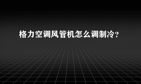 格力空调风管机怎么调制冷？