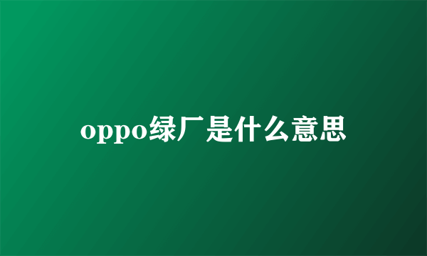 oppo绿厂是什么意思