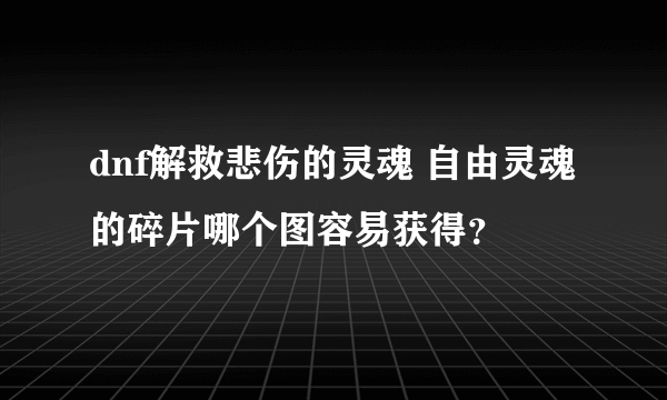 dnf解救悲伤的灵魂 自由灵魂的碎片哪个图容易获得？