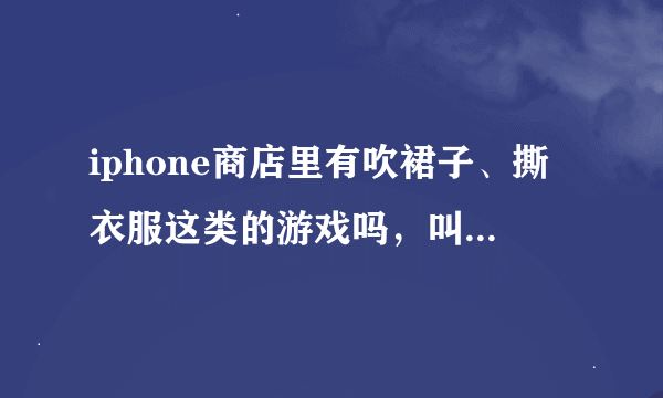 iphone商店里有吹裙子、撕衣服这类的游戏吗，叫什么名字