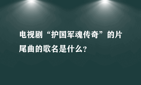 电视剧“护国军魂传奇”的片尾曲的歌名是什么？