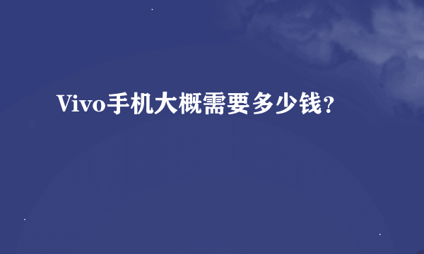 Vivo手机大概需要多少钱？