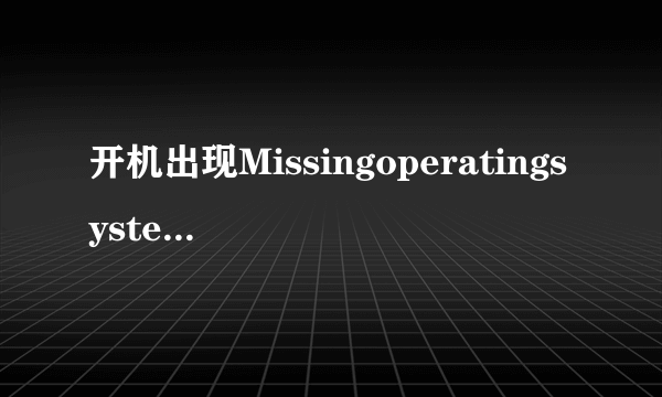 开机出现Missingoperatingsystem，一般是怎么回事？