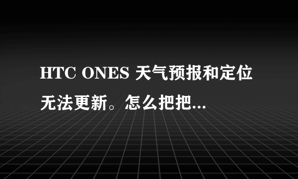 HTC ONES 天气预报和定位无法更新。怎么把把网络设置成NET选项？