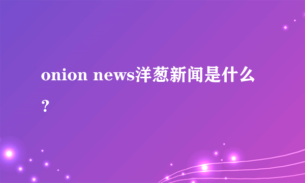 onion news洋葱新闻是什么？