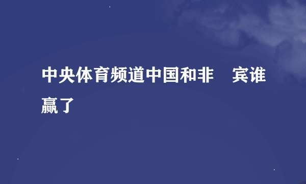 中央体育频道中国和非侓宾谁赢了