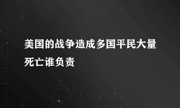 美国的战争造成多国平民大量死亡谁负责