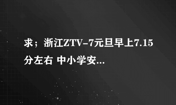 求；浙江ZTV-7元旦早上7.15分左右 中小学安全教育知识讲视频