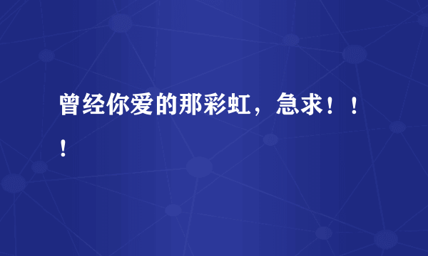 曾经你爱的那彩虹，急求！！！