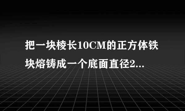 把一块棱长10CM的正方体铁块熔铸成一个底面直径20CM的圆锥形铁块，这个圆锥形铁块的高约是多少？