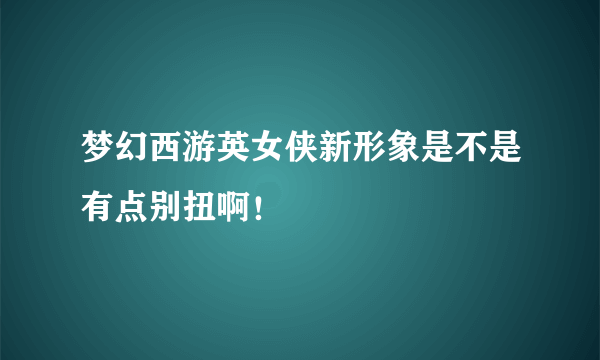 梦幻西游英女侠新形象是不是有点别扭啊！