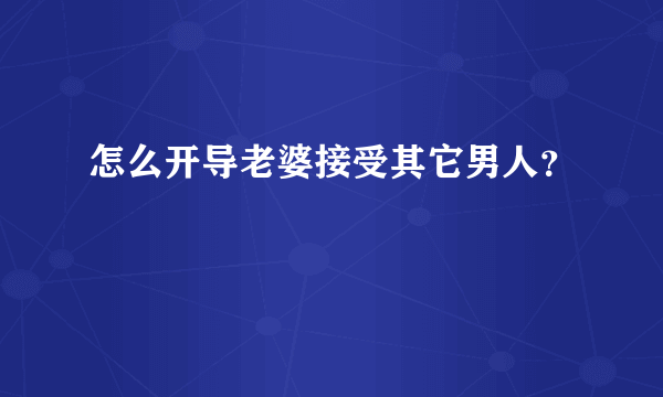 怎么开导老婆接受其它男人？