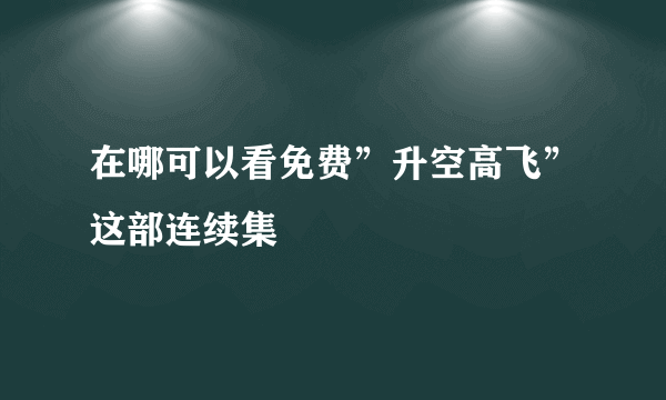 在哪可以看免费”升空高飞”这部连续集