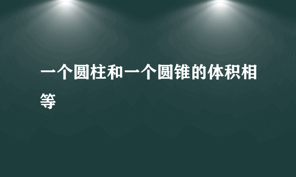 一个圆柱和一个圆锥的体积相等