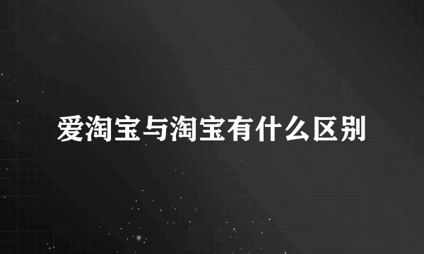 爱淘宝与淘宝有什么区别