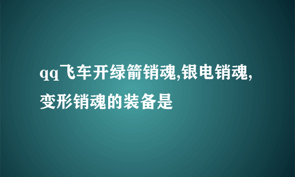 qq飞车开绿箭销魂,银电销魂,变形销魂的装备是