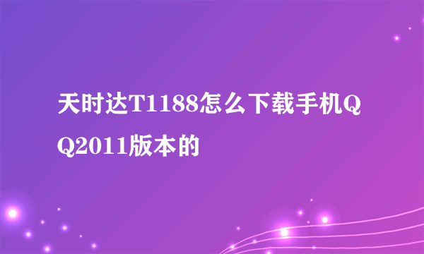 天时达T1188怎么下载手机QQ2011版本的