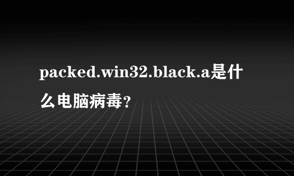 packed.win32.black.a是什么电脑病毒？