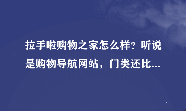 拉手啦购物之家怎么样？听说是购物导航网站，门类还比较全！嘿嘿！