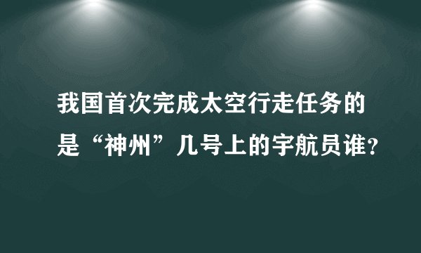 我国首次完成太空行走任务的是“神州”几号上的宇航员谁？