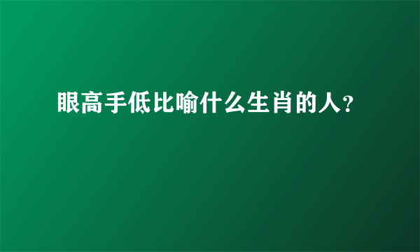 眼高手低比喻什么生肖的人？