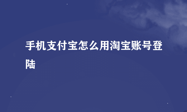 手机支付宝怎么用淘宝账号登陆