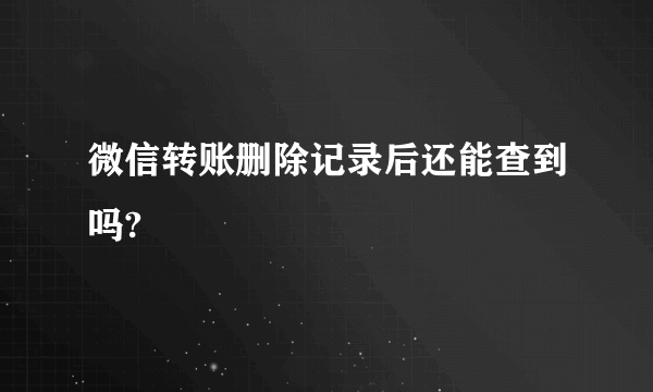 微信转账删除记录后还能查到吗?