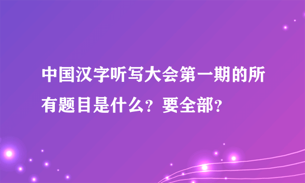 中国汉字听写大会第一期的所有题目是什么？要全部？