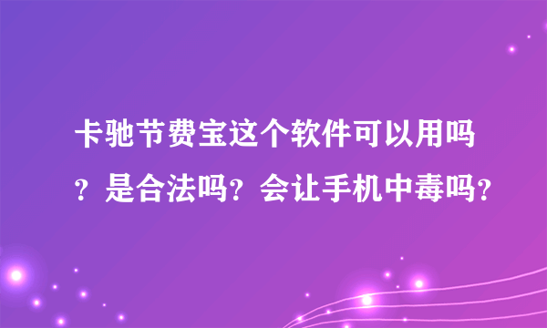 卡驰节费宝这个软件可以用吗？是合法吗？会让手机中毒吗？