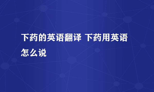 下药的英语翻译 下药用英语怎么说