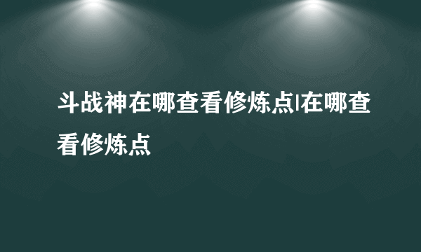 斗战神在哪查看修炼点|在哪查看修炼点