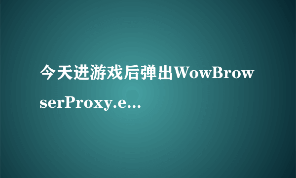 今天进游戏后弹出WowBrowserProxy.exe应用程序错误，什么情况