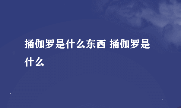 捅伽罗是什么东西 捅伽罗是什么