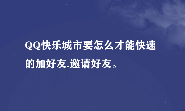 QQ快乐城市要怎么才能快速的加好友.邀请好友。