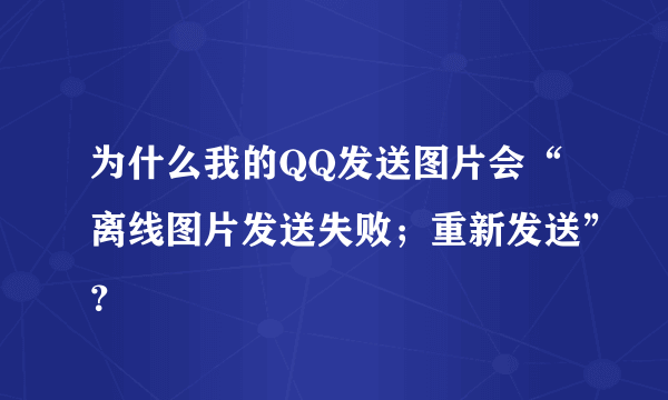 为什么我的QQ发送图片会“离线图片发送失败；重新发送”？