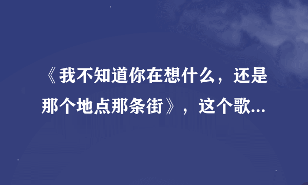 《我不知道你在想什么，还是那个地点那条街》，这个歌曲名字是什么，原唱？