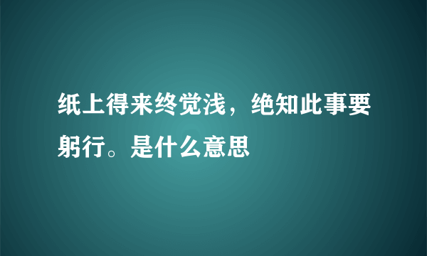 纸上得来终觉浅，绝知此事要躬行。是什么意思