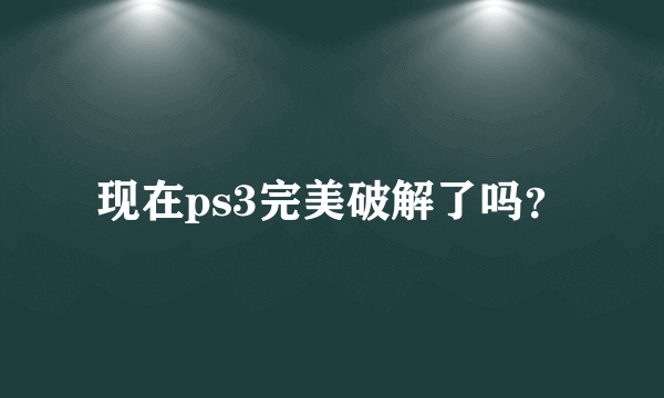 现在ps3完美破解了吗？