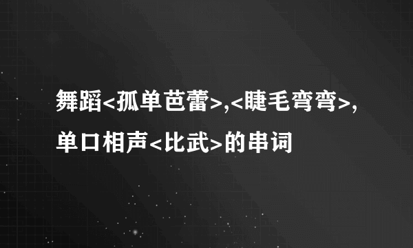 舞蹈<孤单芭蕾>,<睫毛弯弯>,单口相声<比武>的串词