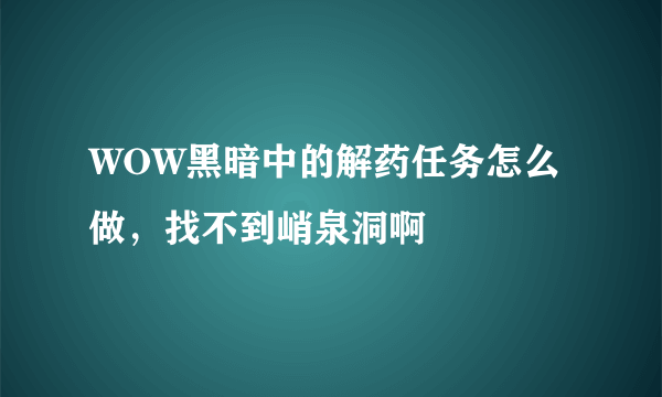 WOW黑暗中的解药任务怎么做，找不到峭泉洞啊