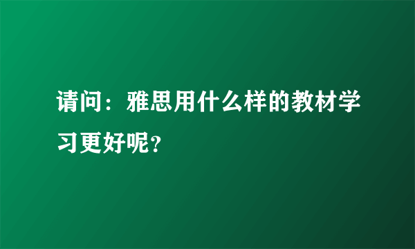 请问：雅思用什么样的教材学习更好呢？