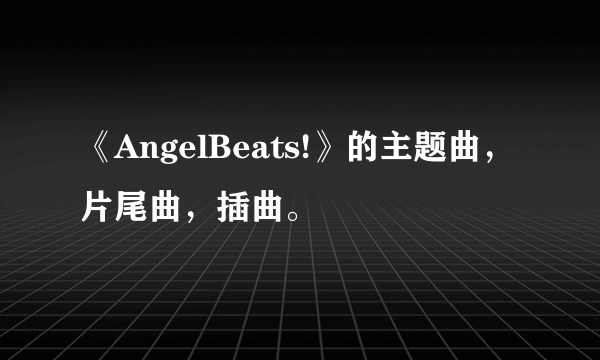 《AngelBeats!》的主题曲，片尾曲，插曲。