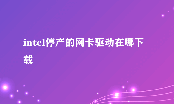 intel停产的网卡驱动在哪下载