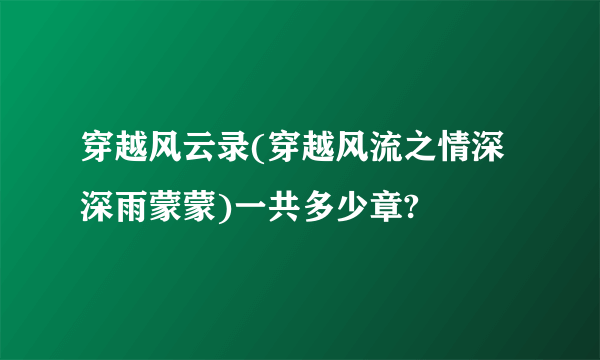 穿越风云录(穿越风流之情深深雨蒙蒙)一共多少章?