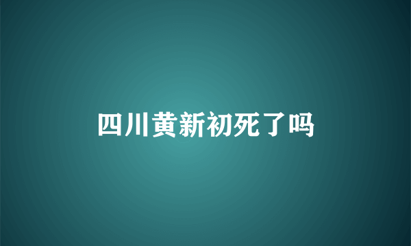 四川黄新初死了吗