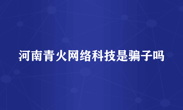 河南青火网络科技是骗子吗