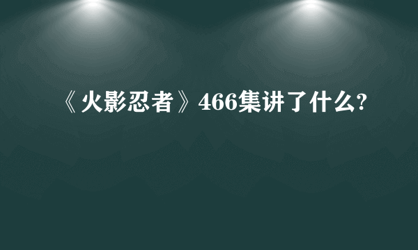 《火影忍者》466集讲了什么?