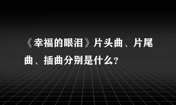 《幸福的眼泪》片头曲、片尾曲、插曲分别是什么？