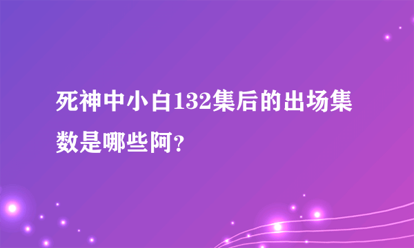 死神中小白132集后的出场集数是哪些阿？