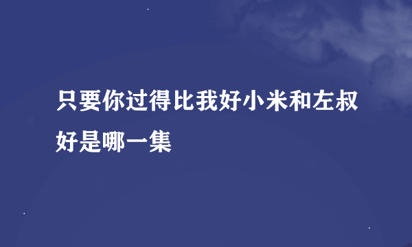 只要你过得比我好小米和左叔好是哪一集